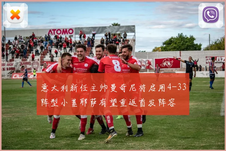 意大利新任主帅曼奇尼将启用4-33阵型小基耶萨有望重返首发阵容