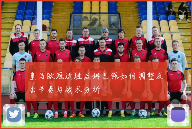 皇马欧冠连胜后姆巴佩如何调整反击节奏与战术分析