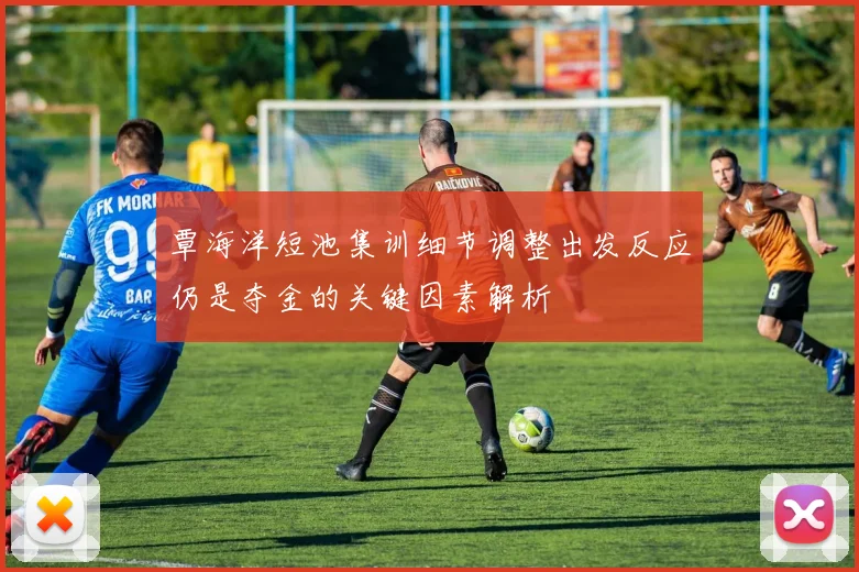 覃海洋短池集训细节调整出发反应仍是夺金的关键因素解析